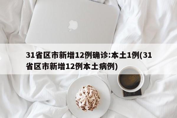 31省区市新增12例确诊:本土1例(31省区市新增12例本土病例)