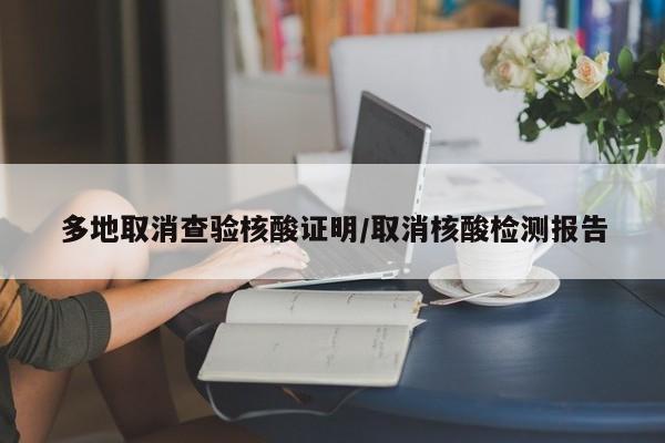 多地取消查验核酸证明/取消核酸检测报告