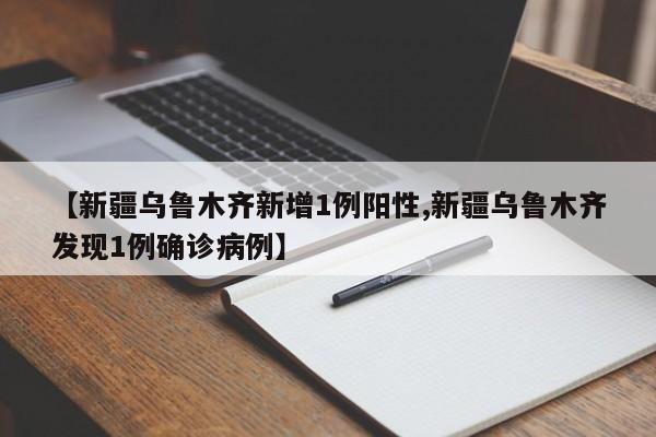 【新疆乌鲁木齐新增1例阳性,新疆乌鲁木齐发现1例确诊病例】