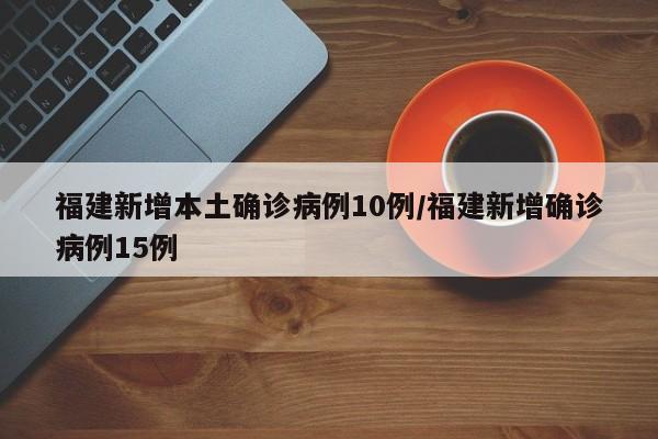 福建新增本土确诊病例10例/福建新增确诊病例15例