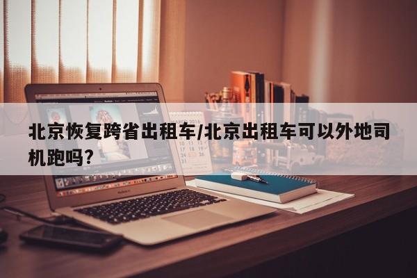 北京恢复跨省出租车/北京出租车可以外地司机跑吗?
