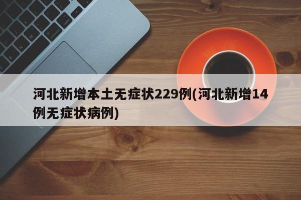 河北新增本土无症状229例(河北新增14例无症状病例)
