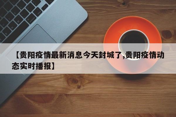 【贵阳疫情最新消息今天封城了,贵阳疫情动态实时播报】