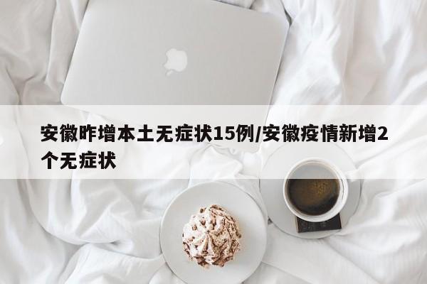 安徽昨增本土无症状15例/安徽疫情新增2个无症状