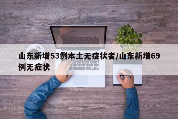 山东新增53例本土无症状者/山东新增69例无症状