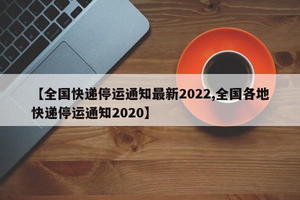 【全国快递停运通知最新2022,全国各地快递停运通知2020】