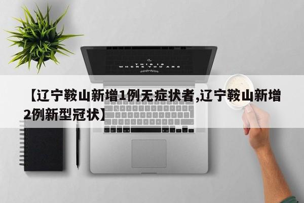 【辽宁鞍山新增1例无症状者,辽宁鞍山新增2例新型冠状】