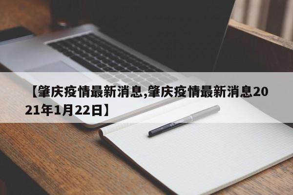 【肇庆疫情最新消息,肇庆疫情最新消息2021年1月22日】