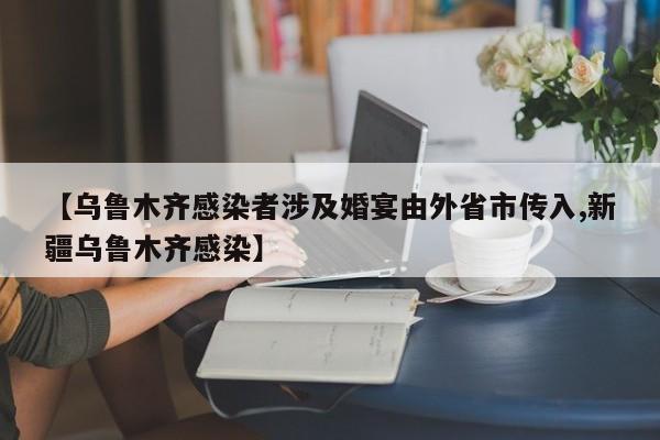 【乌鲁木齐感染者涉及婚宴由外省市传入,新疆乌鲁木齐感染】