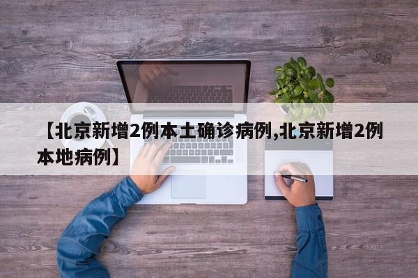 【北京新增2例本土确诊病例,北京新增2例本地病例】