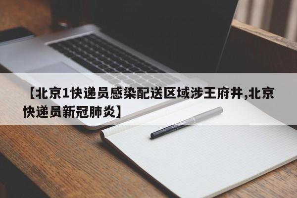 【北京1快递员感染配送区域涉王府井,北京快递员新冠肺炎】