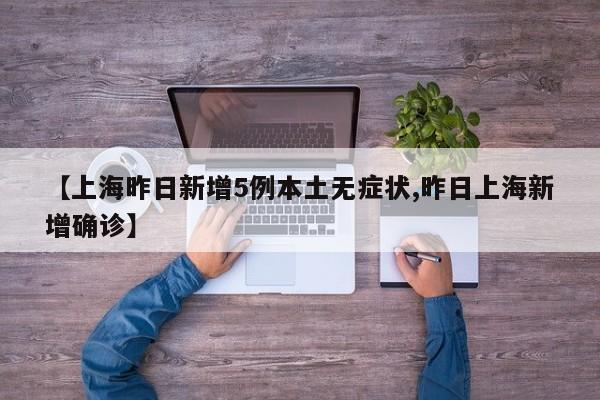 【上海昨日新增5例本土无症状,昨日上海新增确诊】