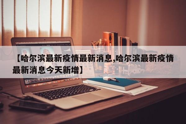 【哈尔滨最新疫情最新消息,哈尔滨最新疫情最新消息今天新增】