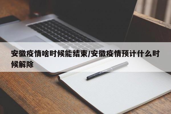 安徽疫情啥时候能结束/安徽疫情预计什么时候解除