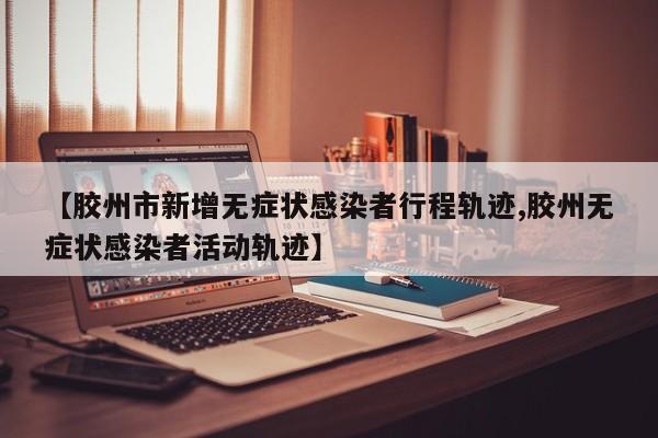 【胶州市新增无症状感染者行程轨迹,胶州无症状感染者活动轨迹】