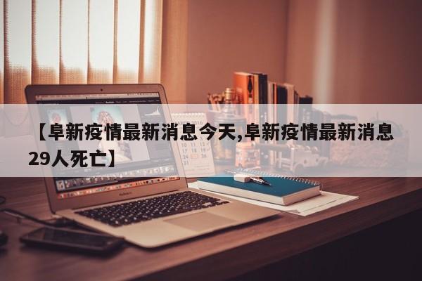 【阜新疫情最新消息今天,阜新疫情最新消息29人死亡】