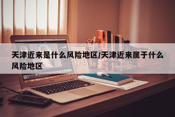 天津近来是什么风险地区/天津近来属于什么风险地区