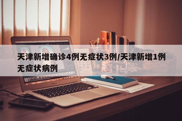 天津新增确诊4例无症状3例/天津新增1例无症状病例