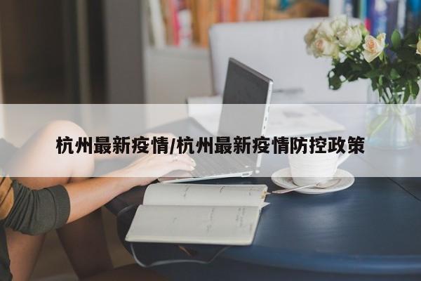 杭州最新疫情/杭州最新疫情防控政策