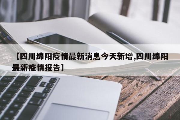 【四川绵阳疫情最新消息今天新增,四川绵阳最新疫情报告】