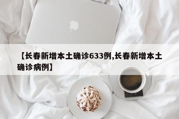 【长春新增本土确诊633例,长春新增本土确诊病例】