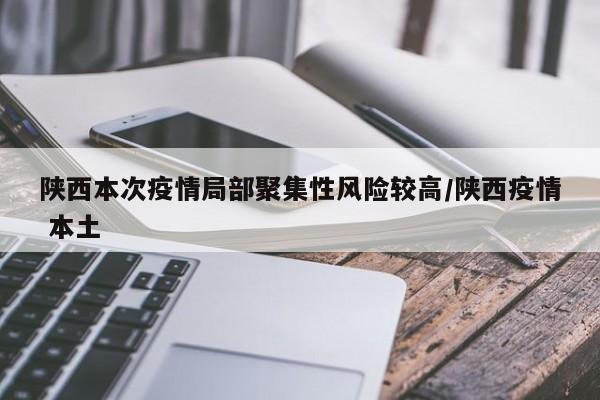 陕西本次疫情局部聚集性风险较高/陕西疫情 本土