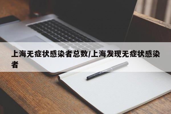 上海无症状感染者总数/上海发现无症状感染者
