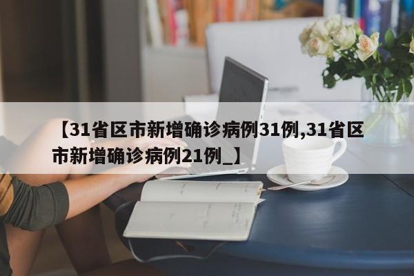 【31省区市新增确诊病例31例,31省区市新增确诊病例21例_】