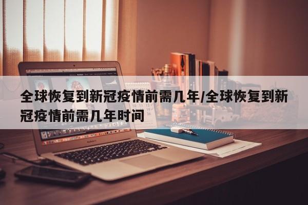 全球恢复到新冠疫情前需几年/全球恢复到新冠疫情前需几年时间