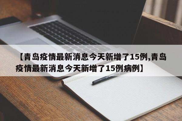 【青岛疫情最新消息今天新增了15例,青岛疫情最新消息今天新增了15例病例】