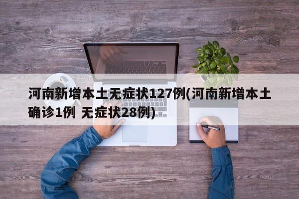 河南新增本土无症状127例(河南新增本土确诊1例 无症状28例)