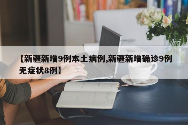【新疆新增9例本土病例,新疆新增确诊9例 无症状8例】