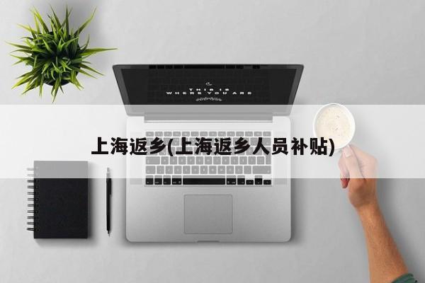 上海返乡(上海返乡人员补贴)