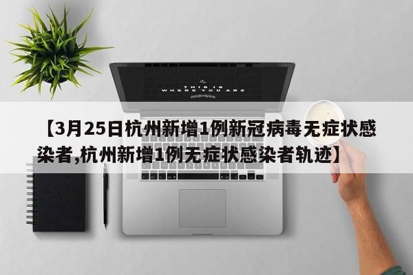 【3月25日杭州新增1例新冠病毒无症状感染者,杭州新增1例无症状感染者轨迹】