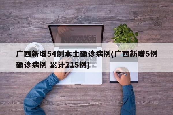 广西新增54例本土确诊病例(广西新增5例确诊病例 累计215例)