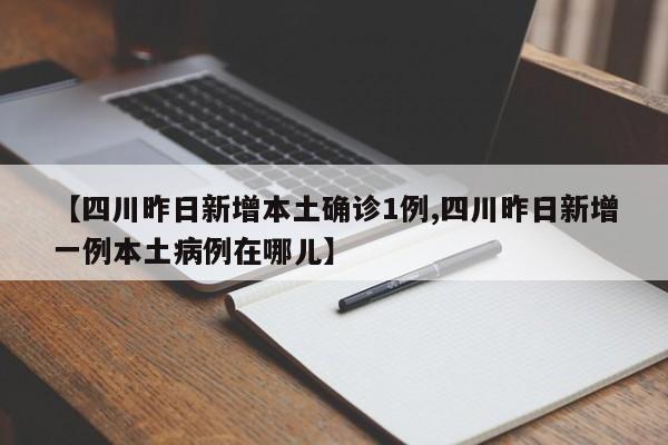 【四川昨日新增本土确诊1例,四川昨日新增一例本土病例在哪儿】