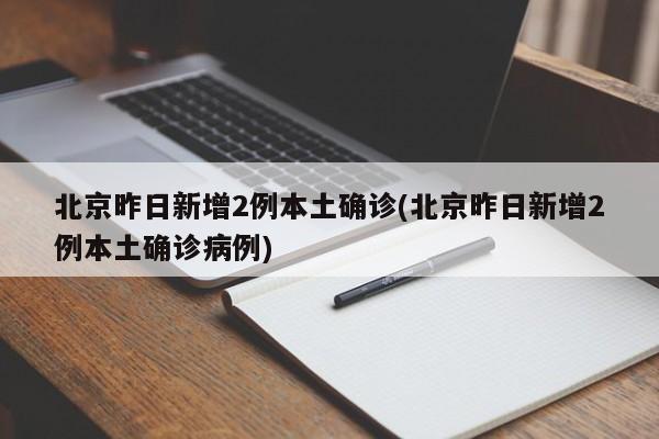 北京昨日新增2例本土确诊(北京昨日新增2例本土确诊病例)