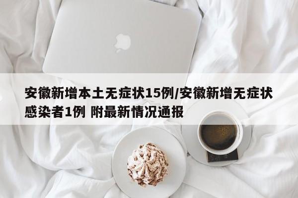 安徽新增本土无症状15例/安徽新增无症状感染者1例 附最新情况通报