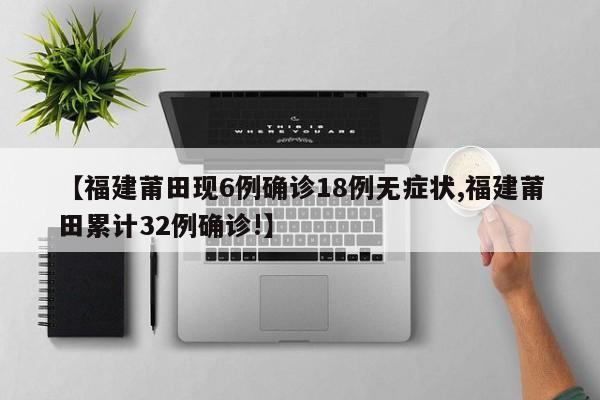 【福建莆田现6例确诊18例无症状,福建莆田累计32例确诊!】