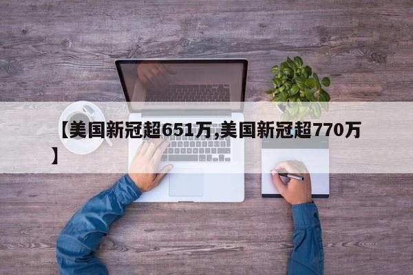 【美国新冠超651万,美国新冠超770万】