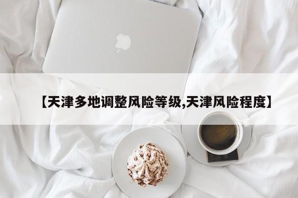 【天津多地调整风险等级,天津风险程度】
