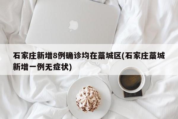 石家庄新增8例确诊均在藁城区(石家庄藁城新增一例无症状)