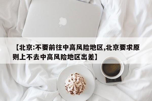【北京:不要前往中高风险地区,北京要求原则上不去中高风险地区出差】