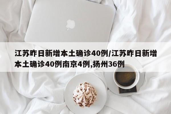 江苏昨日新增本土确诊40例/江苏昨日新增本土确诊40例南京4例,扬州36例