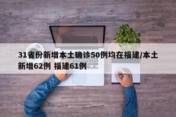 31省份新增本土确诊50例均在福建/本土新增62例 福建61例