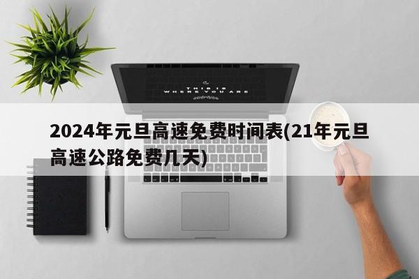 2024年元旦高速免费时间表(21年元旦高速公路免费几天)
