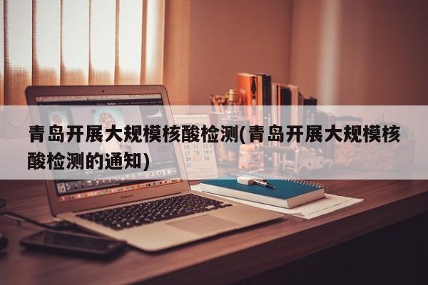 青岛开展大规模核酸检测(青岛开展大规模核酸检测的通知)