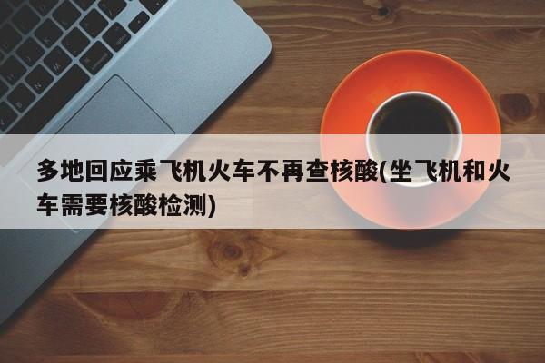 多地回应乘飞机火车不再查核酸(坐飞机和火车需要核酸检测)