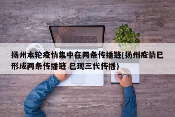 扬州本轮疫情集中在两条传播链(扬州疫情已形成两条传播链 已现三代传播)