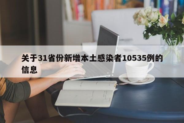 关于31省份新增本土感染者10535例的信息